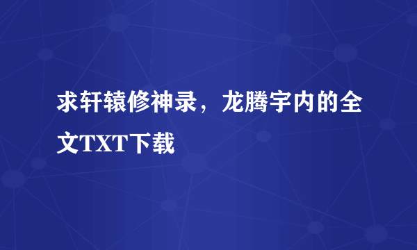 求轩辕修神录，龙腾宇内的全文TXT下载