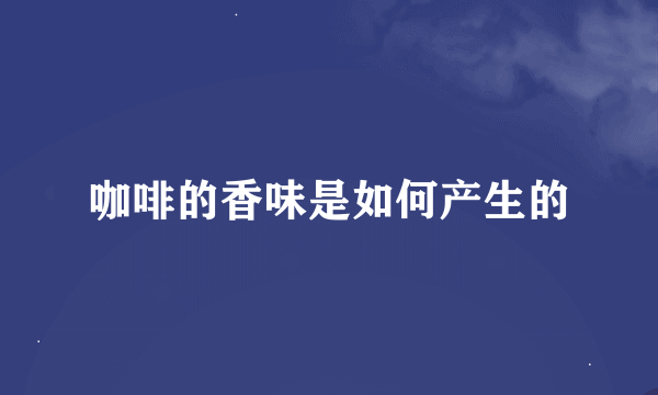 咖啡的香味是如何产生的