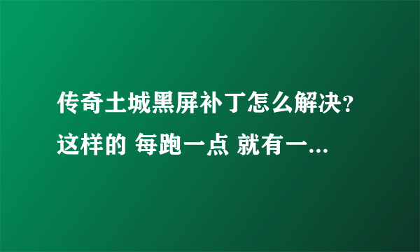 传奇土城黑屏补丁怎么解决？这样的 每跑一点 就有一点黑的地方啊