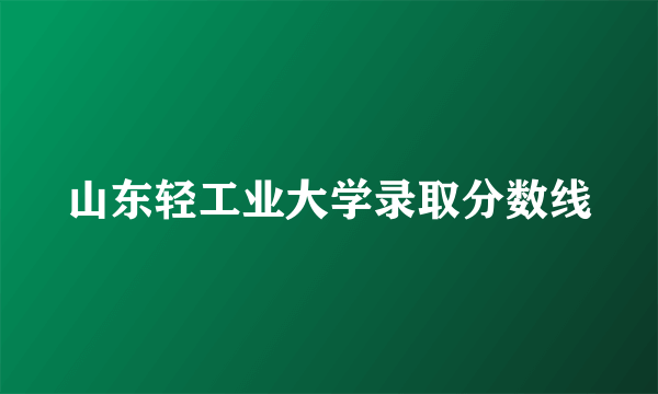 山东轻工业大学录取分数线