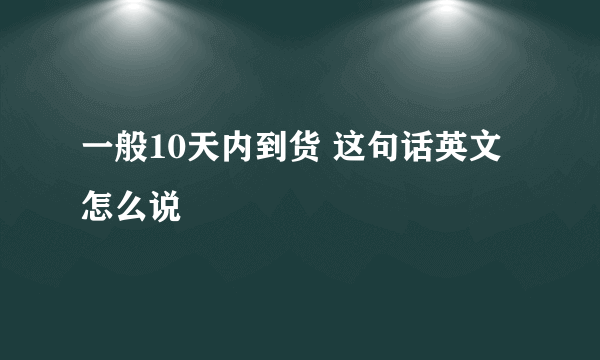 一般10天内到货 这句话英文怎么说