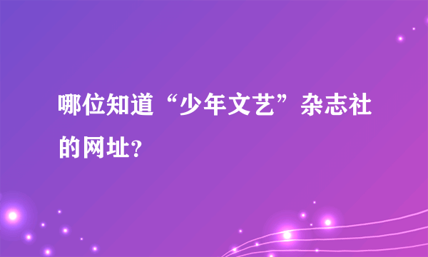 哪位知道“少年文艺”杂志社的网址？