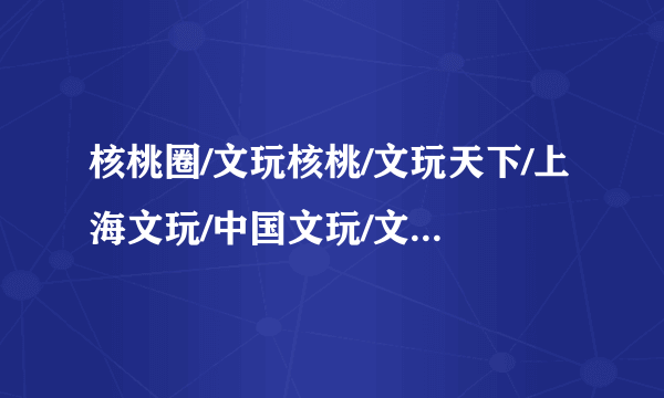 核桃圈/文玩核桃/文玩天下/上海文玩/中国文玩/文玩部落这几个文玩论坛哪个人气最旺交易最可靠?