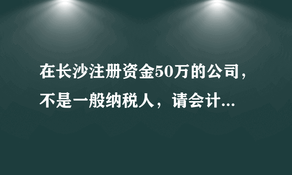 在长沙注册资金50万的公司，不是一般纳税人，请会计兼职做帐大概多少钱每月