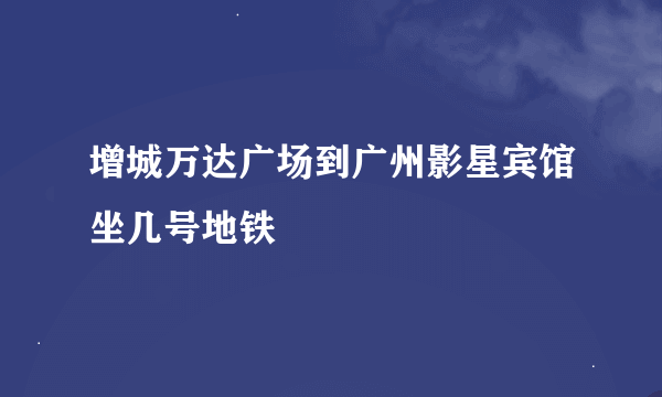 增城万达广场到广州影星宾馆坐几号地铁