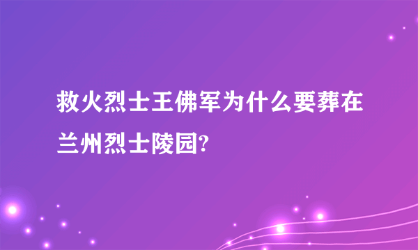 救火烈士王佛军为什么要葬在兰州烈士陵园?