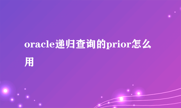 oracle递归查询的prior怎么用