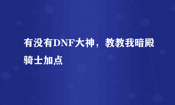 有没有DNF大神，教教我暗殿骑士加点