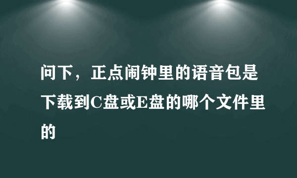 问下，正点闹钟里的语音包是下载到C盘或E盘的哪个文件里的