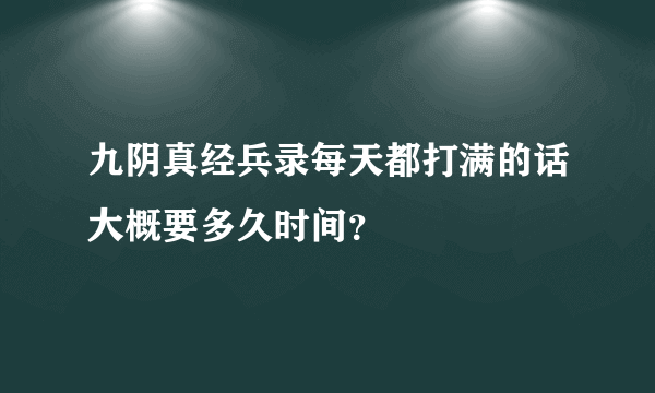 九阴真经兵录每天都打满的话大概要多久时间？