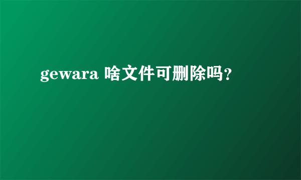 gewara 啥文件可删除吗？