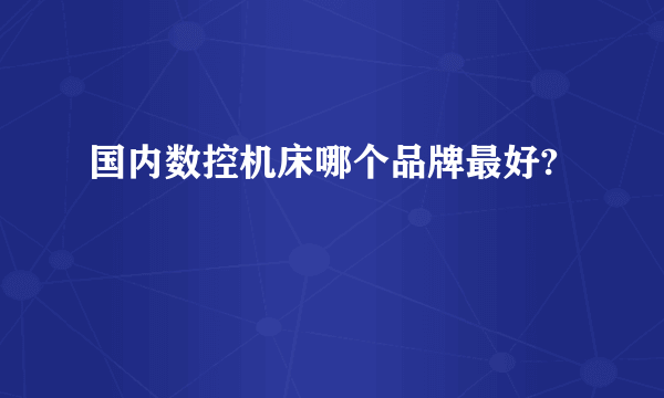 国内数控机床哪个品牌最好?