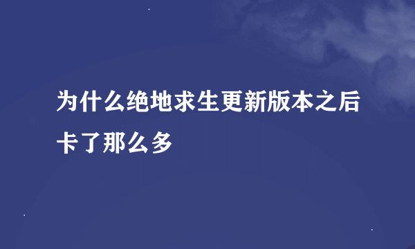 为什么绝地求生更新版本之后卡了那么多