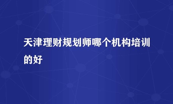 天津理财规划师哪个机构培训的好