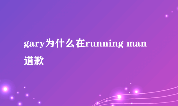 gary为什么在running man 道歉