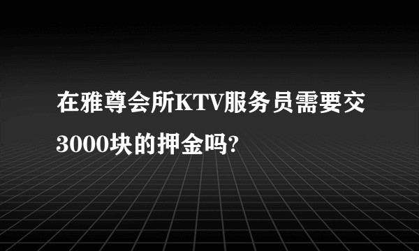 在雅尊会所KTV服务员需要交3000块的押金吗?