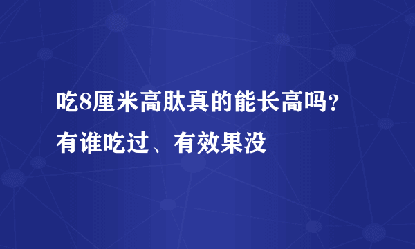 吃8厘米高肽真的能长高吗？有谁吃过、有效果没