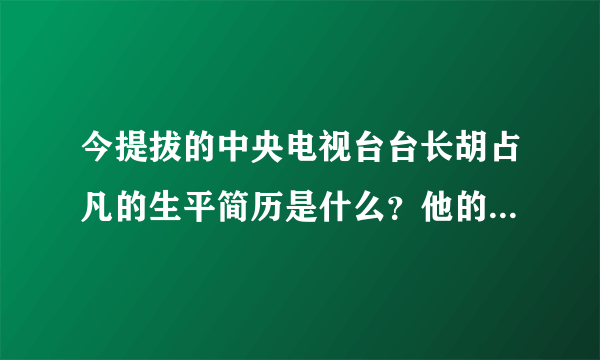 今提拔的中央电视台台长胡占凡的生平简历是什么？他的儿子吗？