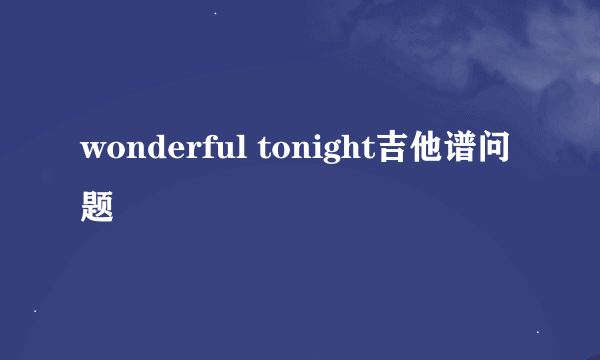 wonderful tonight吉他谱问题