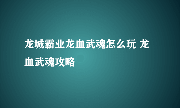 龙城霸业龙血武魂怎么玩 龙血武魂攻略