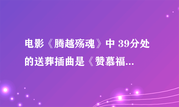 电影《腾越殇魂》中 39分处 的送葬插曲是《赞慕福地歌》吗？什么民族语言唱的？求翻译歌词大意 ！~急~