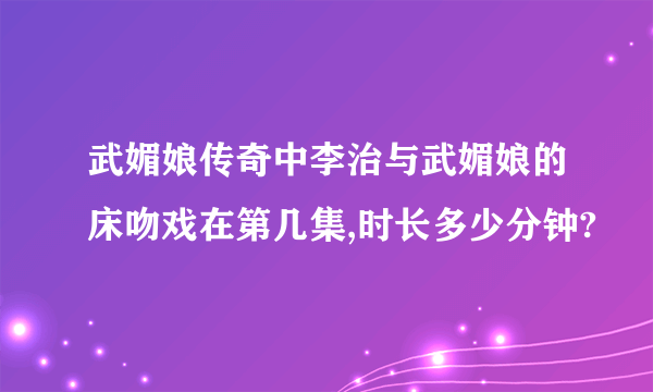 武媚娘传奇中李治与武媚娘的床吻戏在第几集,时长多少分钟?