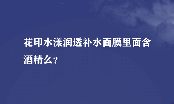 花印水漾润透补水面膜里面含酒精么？