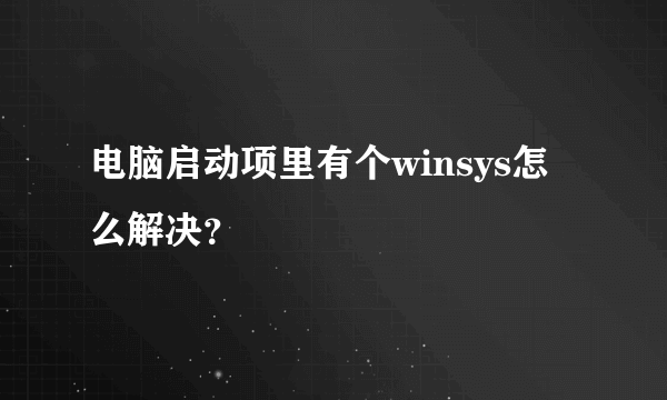 电脑启动项里有个winsys怎么解决？