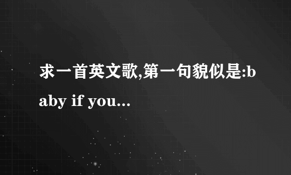 求一首英文歌,第一句貌似是:baby if you want to love me......