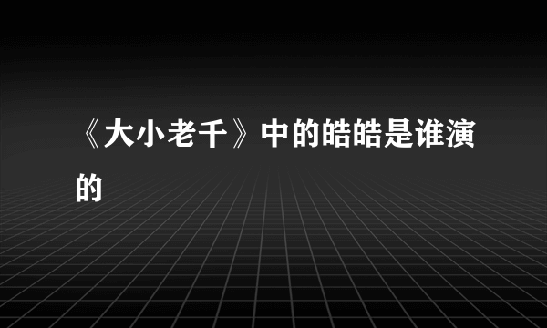 《大小老千》中的皓皓是谁演的