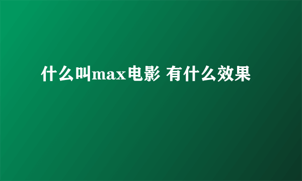 什么叫max电影 有什么效果