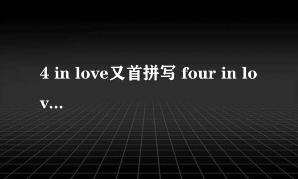 4 in love又首拼写 four in love 的歌 叫什么？