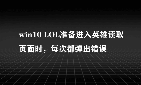 win10 LOL准备进入英雄读取页面时，每次都弹出错误