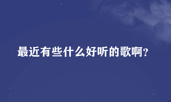 最近有些什么好听的歌啊？