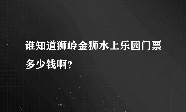 谁知道狮岭金狮水上乐园门票多少钱啊？