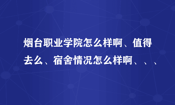 烟台职业学院怎么样啊、值得去么、宿舍情况怎么样啊、、、