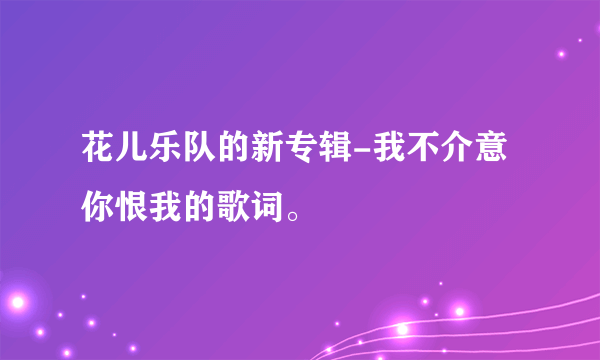 花儿乐队的新专辑-我不介意你恨我的歌词。