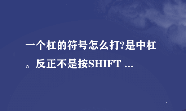 一个杠的符号怎么打?是中杠。反正不是按SHIFT 加什么减号建的。