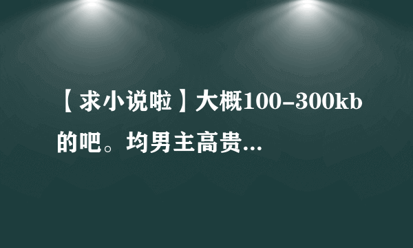 【求小说啦】大概100-300kb的吧。均男主高贵、高干、同人bg、灰姑娘文、校园、不要玛丽！追分。。