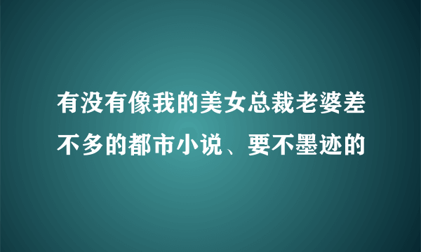 有没有像我的美女总裁老婆差不多的都市小说、要不墨迹的