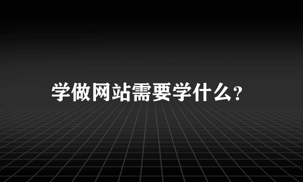 学做网站需要学什么？