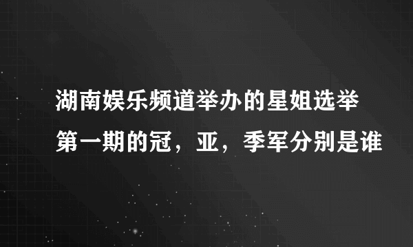 湖南娱乐频道举办的星姐选举第一期的冠，亚，季军分别是谁