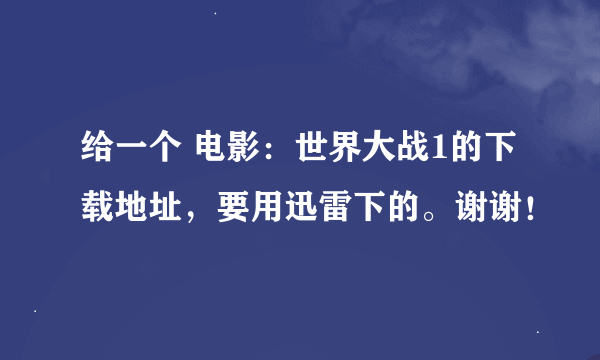 给一个 电影：世界大战1的下载地址，要用迅雷下的。谢谢！