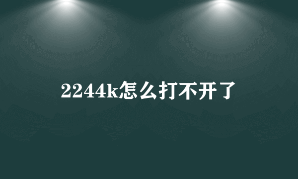 2244k怎么打不开了