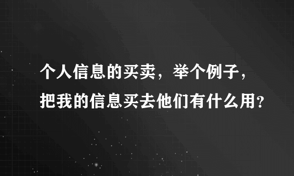 个人信息的买卖，举个例子，把我的信息买去他们有什么用？