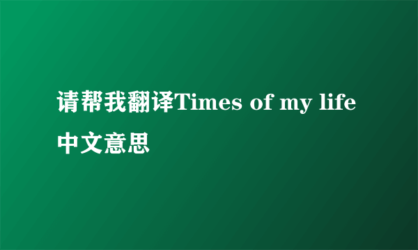 请帮我翻译Times of my life中文意思