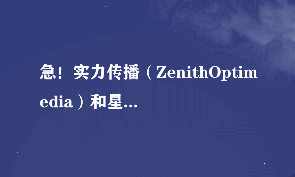 急！实力传播（ZenithOptimedia）和星传媒体的区别