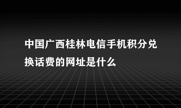 中国广西桂林电信手机积分兑换话费的网址是什么