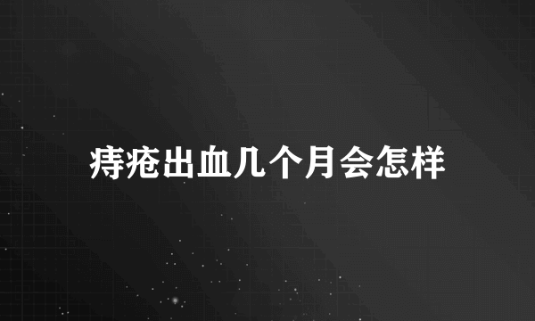 痔疮出血几个月会怎样