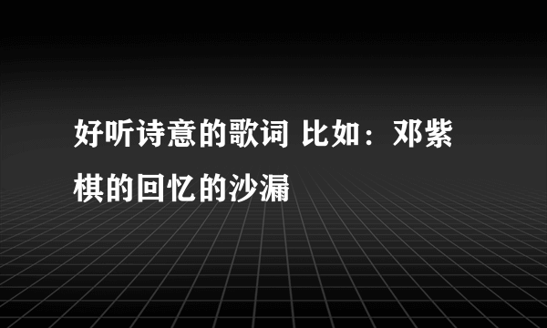 好听诗意的歌词 比如：邓紫棋的回忆的沙漏